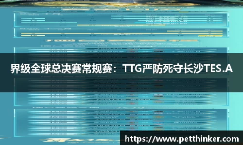 界级全球总决赛常规赛：TTG严防死守长沙TES.A