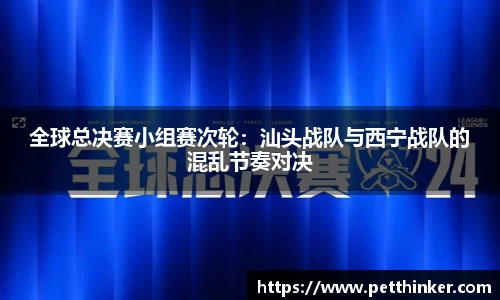 全球总决赛小组赛次轮：汕头战队与西宁战队的混乱节奏对决