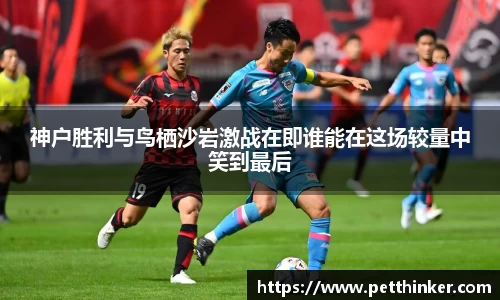 神户胜利与鸟栖沙岩激战在即谁能在这场较量中笑到最后